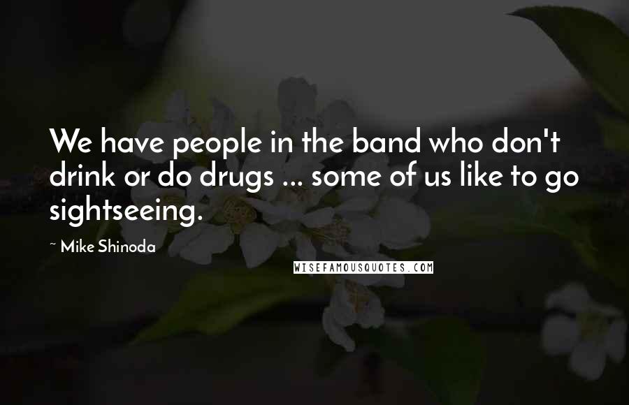 Mike Shinoda Quotes: We have people in the band who don't drink or do drugs ... some of us like to go sightseeing.