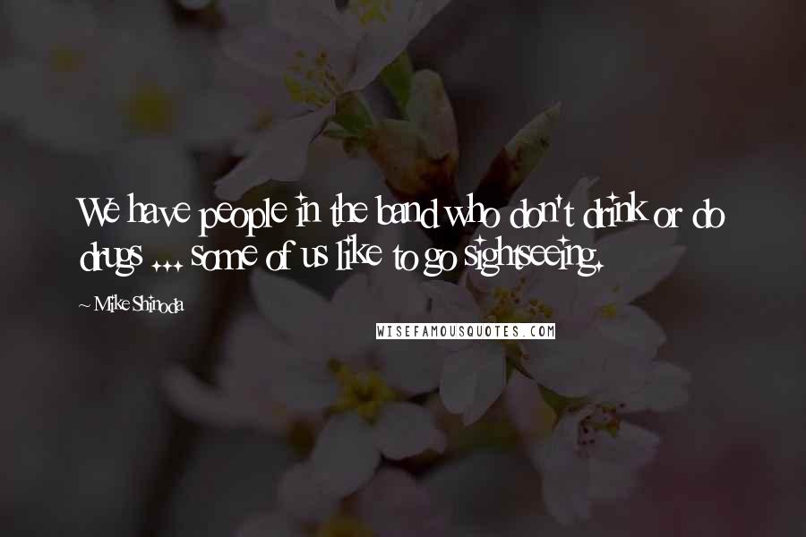 Mike Shinoda Quotes: We have people in the band who don't drink or do drugs ... some of us like to go sightseeing.