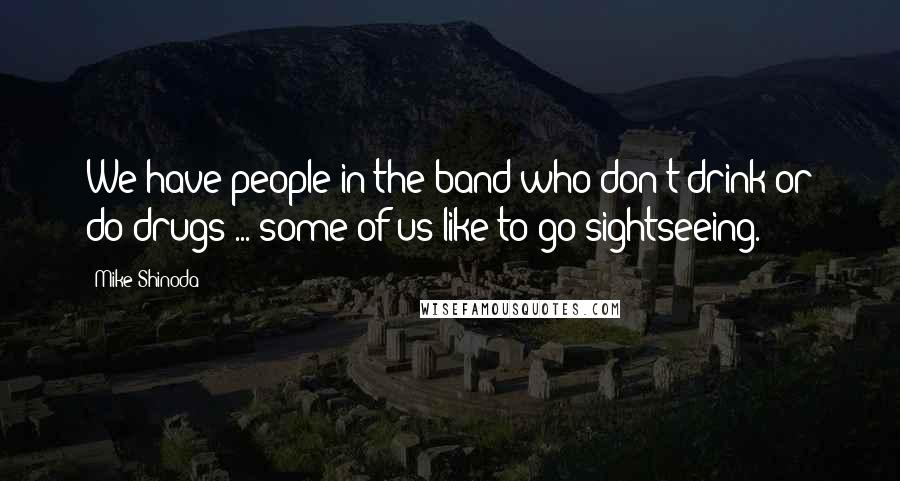 Mike Shinoda Quotes: We have people in the band who don't drink or do drugs ... some of us like to go sightseeing.