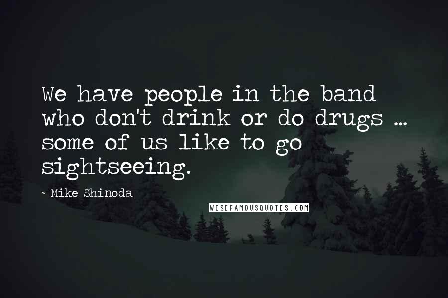 Mike Shinoda Quotes: We have people in the band who don't drink or do drugs ... some of us like to go sightseeing.