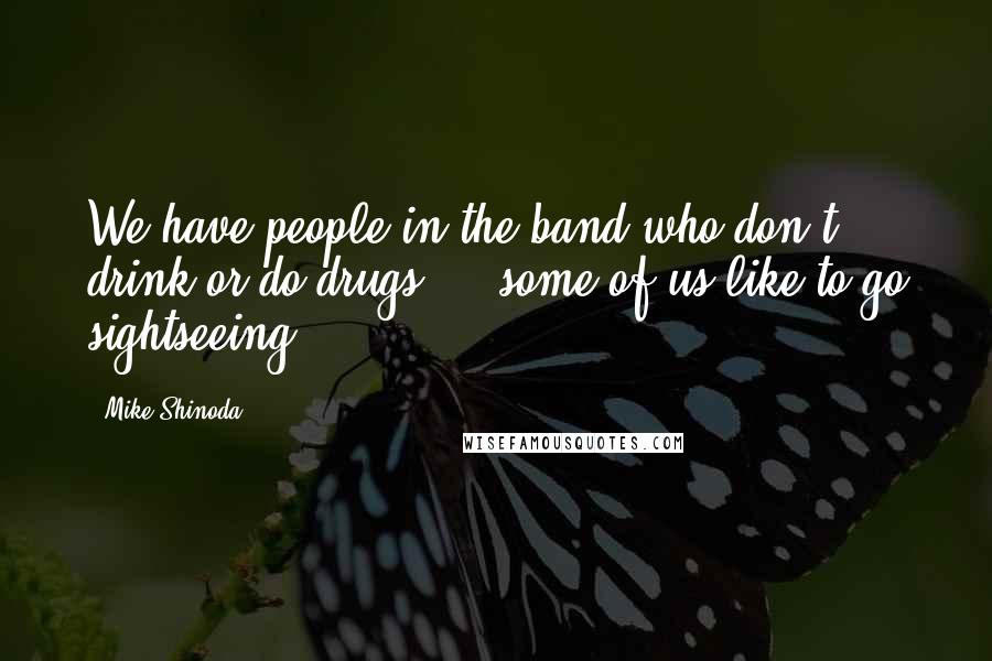 Mike Shinoda Quotes: We have people in the band who don't drink or do drugs ... some of us like to go sightseeing.