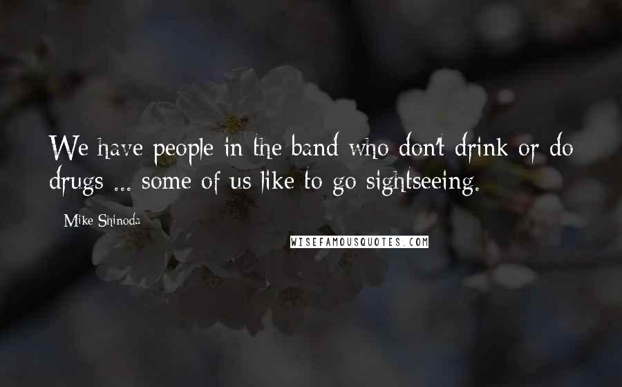 Mike Shinoda Quotes: We have people in the band who don't drink or do drugs ... some of us like to go sightseeing.