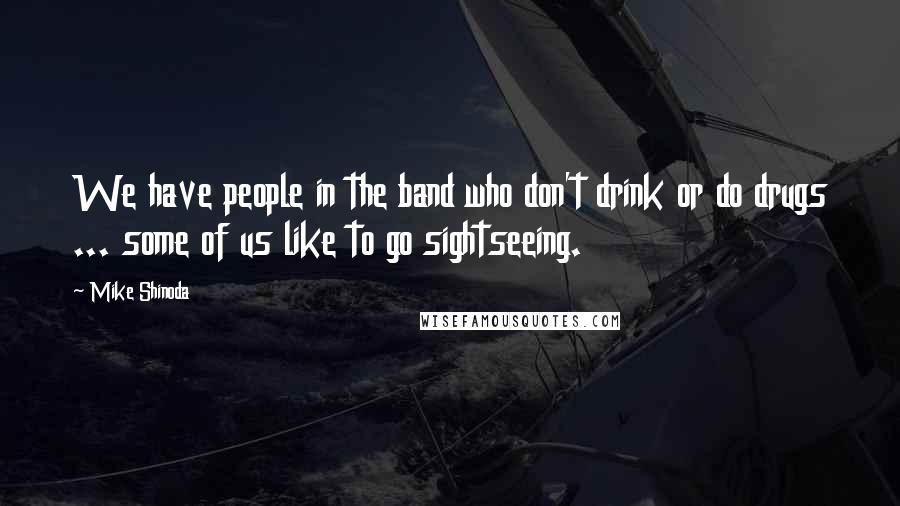 Mike Shinoda Quotes: We have people in the band who don't drink or do drugs ... some of us like to go sightseeing.