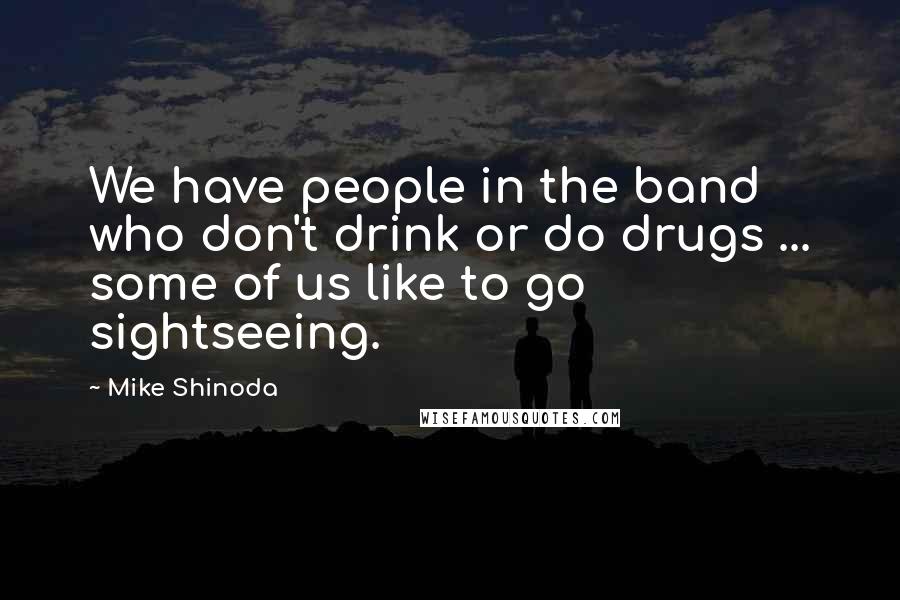 Mike Shinoda Quotes: We have people in the band who don't drink or do drugs ... some of us like to go sightseeing.