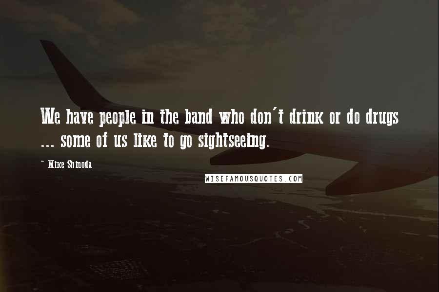 Mike Shinoda Quotes: We have people in the band who don't drink or do drugs ... some of us like to go sightseeing.