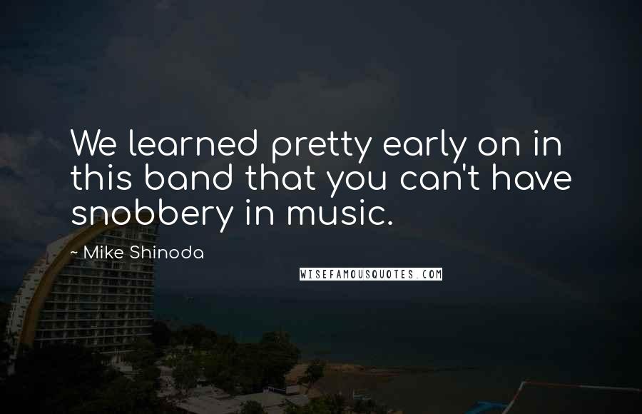 Mike Shinoda Quotes: We learned pretty early on in this band that you can't have snobbery in music.