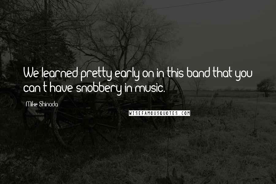 Mike Shinoda Quotes: We learned pretty early on in this band that you can't have snobbery in music.