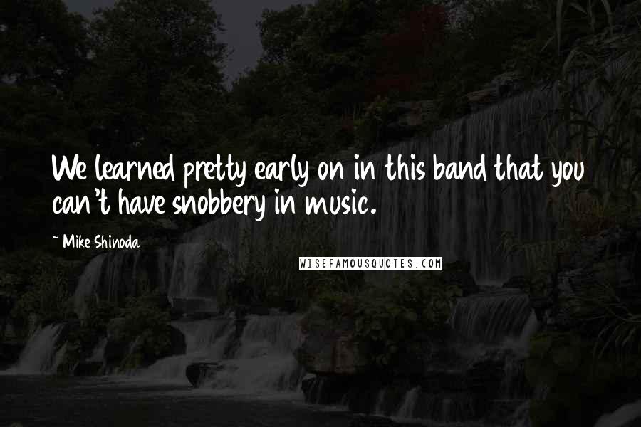 Mike Shinoda Quotes: We learned pretty early on in this band that you can't have snobbery in music.