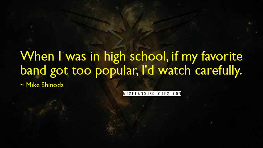 Mike Shinoda Quotes: When I was in high school, if my favorite band got too popular, I'd watch carefully.