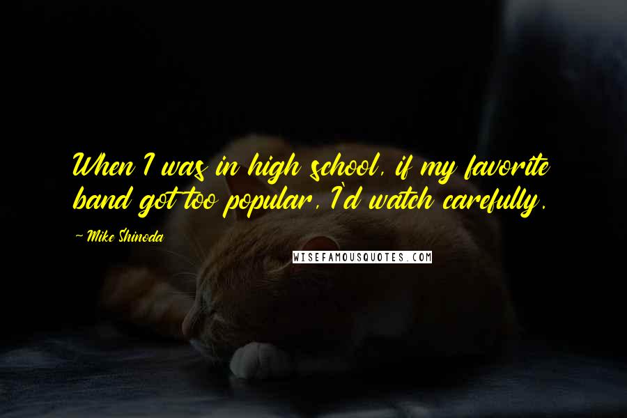 Mike Shinoda Quotes: When I was in high school, if my favorite band got too popular, I'd watch carefully.