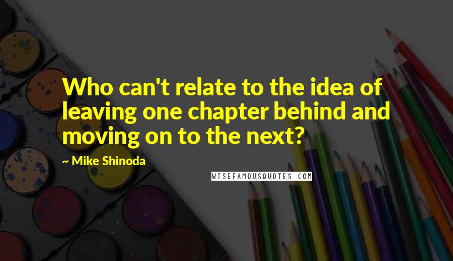 Mike Shinoda Quotes: Who can't relate to the idea of leaving one chapter behind and moving on to the next?