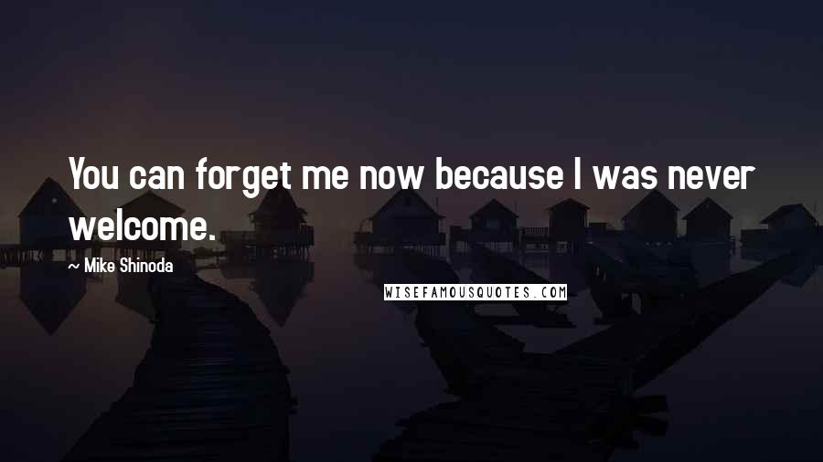 Mike Shinoda Quotes: You can forget me now because I was never welcome.