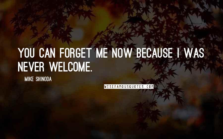 Mike Shinoda Quotes: You can forget me now because I was never welcome.