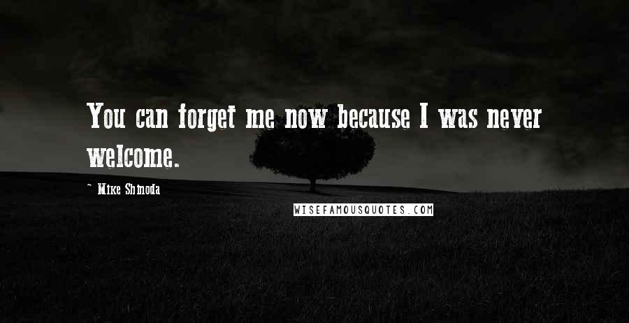 Mike Shinoda Quotes: You can forget me now because I was never welcome.