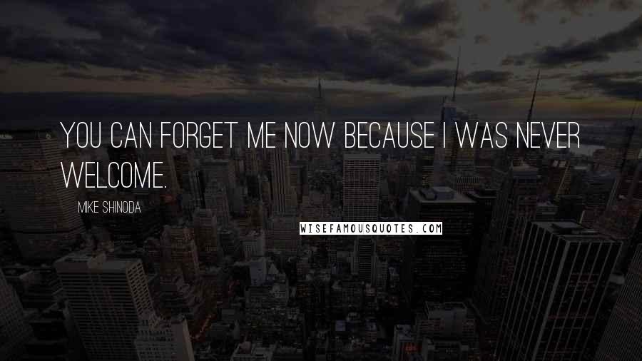 Mike Shinoda Quotes: You can forget me now because I was never welcome.