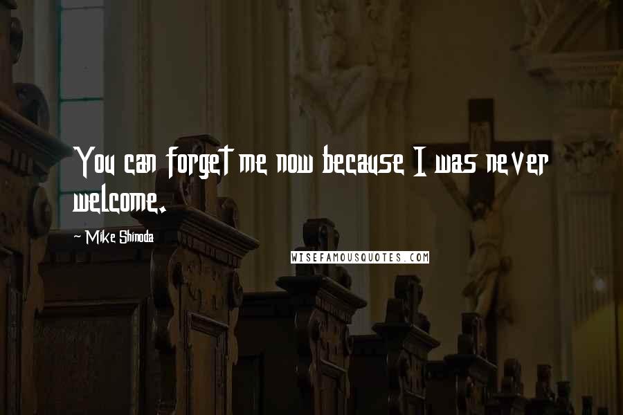 Mike Shinoda Quotes: You can forget me now because I was never welcome.