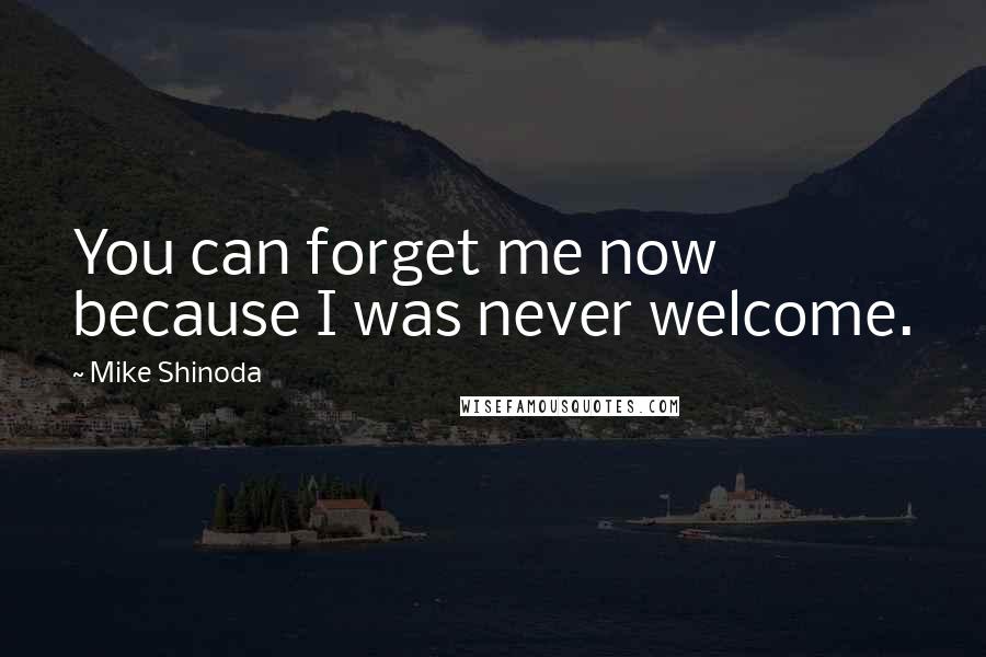 Mike Shinoda Quotes: You can forget me now because I was never welcome.