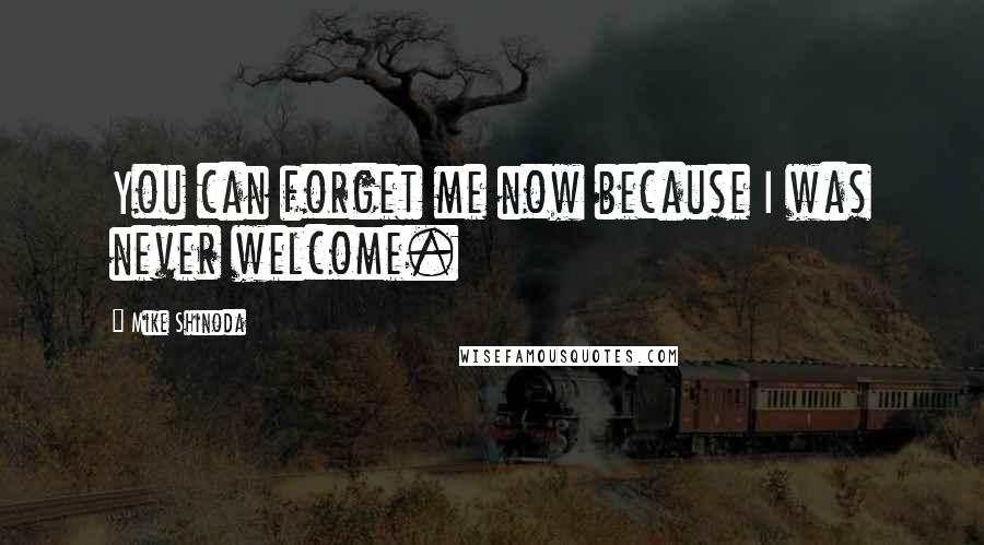 Mike Shinoda Quotes: You can forget me now because I was never welcome.