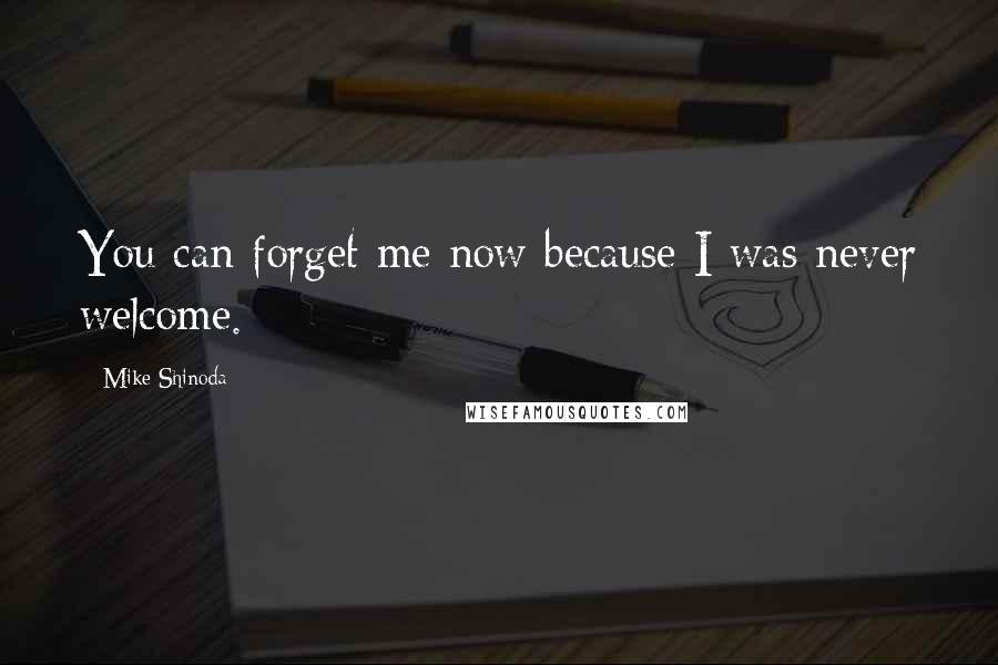 Mike Shinoda Quotes: You can forget me now because I was never welcome.