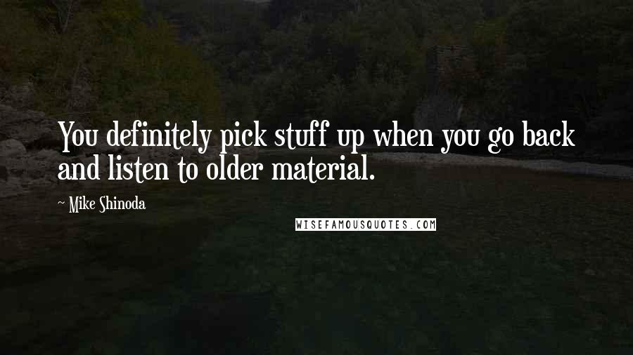 Mike Shinoda Quotes: You definitely pick stuff up when you go back and listen to older material.