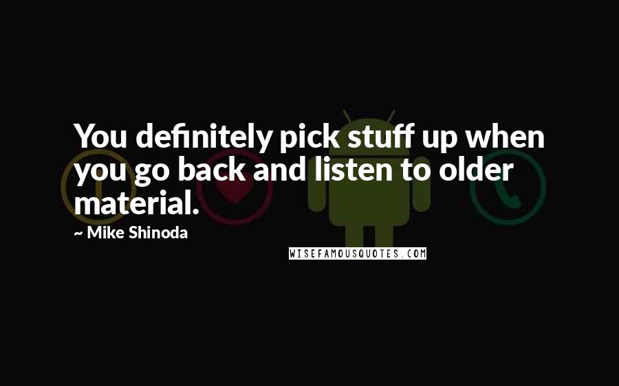 Mike Shinoda Quotes: You definitely pick stuff up when you go back and listen to older material.