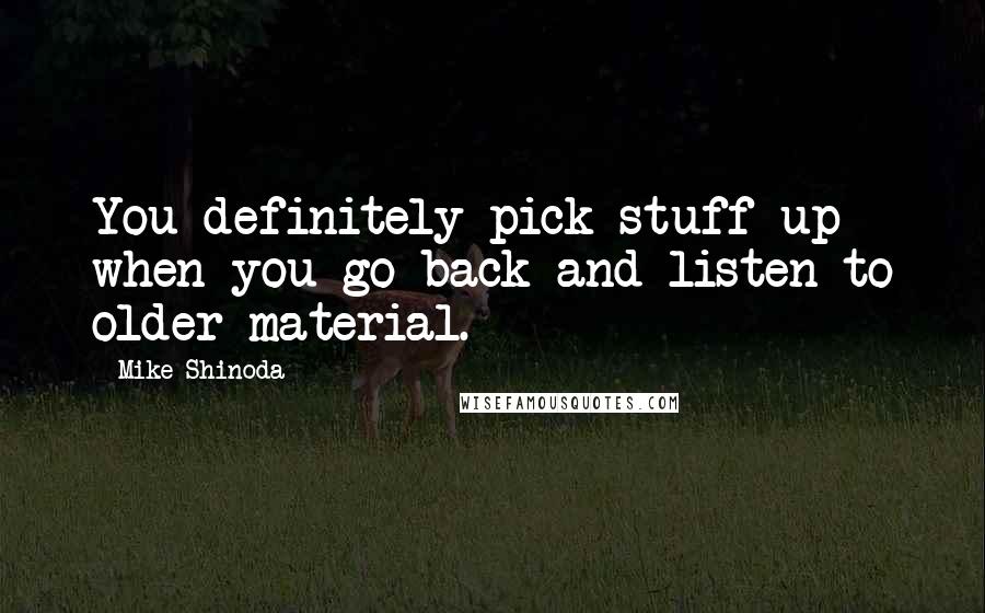 Mike Shinoda Quotes: You definitely pick stuff up when you go back and listen to older material.