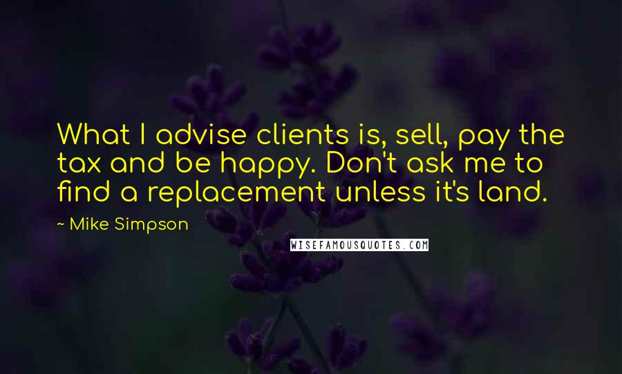 Mike Simpson Quotes: What I advise clients is, sell, pay the tax and be happy. Don't ask me to find a replacement unless it's land.