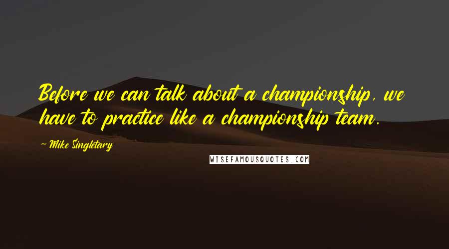 Mike Singletary Quotes: Before we can talk about a championship, we have to practice like a championship team.