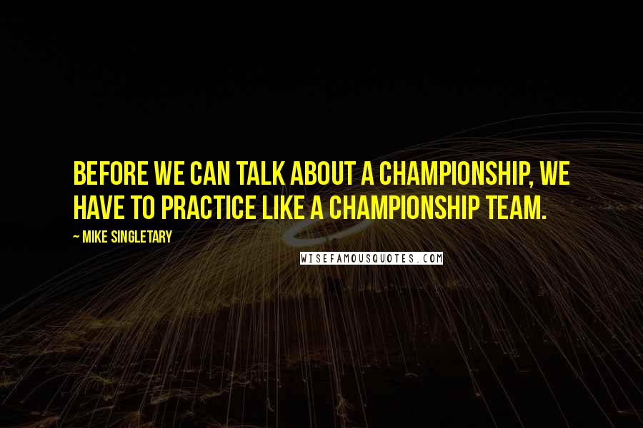 Mike Singletary Quotes: Before we can talk about a championship, we have to practice like a championship team.