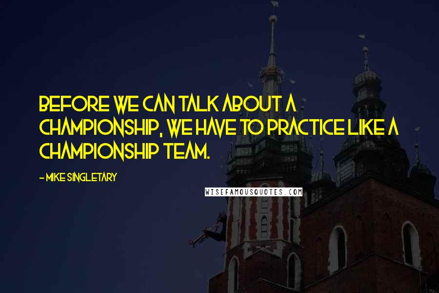 Mike Singletary Quotes: Before we can talk about a championship, we have to practice like a championship team.