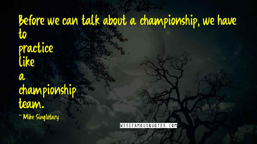 Mike Singletary Quotes: Before we can talk about a championship, we have to practice like a championship team.