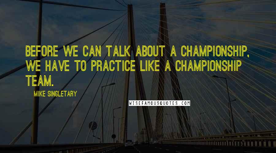 Mike Singletary Quotes: Before we can talk about a championship, we have to practice like a championship team.