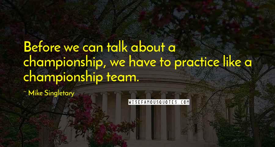 Mike Singletary Quotes: Before we can talk about a championship, we have to practice like a championship team.