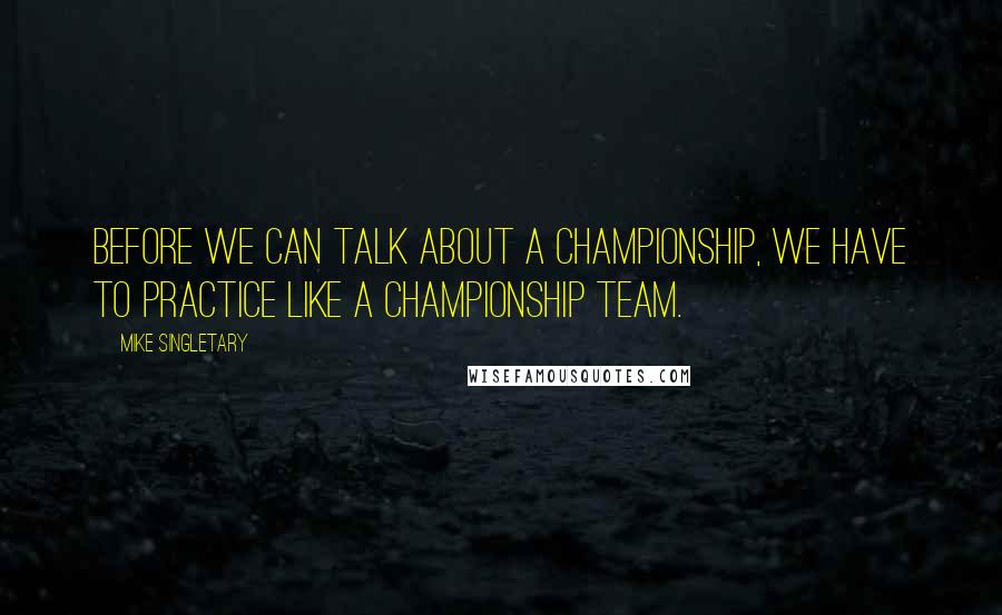 Mike Singletary Quotes: Before we can talk about a championship, we have to practice like a championship team.