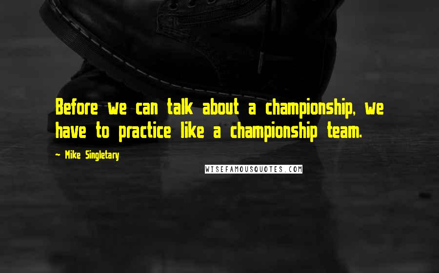 Mike Singletary Quotes: Before we can talk about a championship, we have to practice like a championship team.