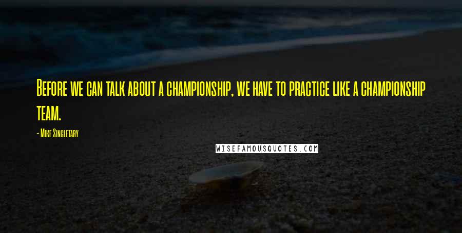 Mike Singletary Quotes: Before we can talk about a championship, we have to practice like a championship team.