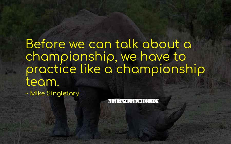 Mike Singletary Quotes: Before we can talk about a championship, we have to practice like a championship team.