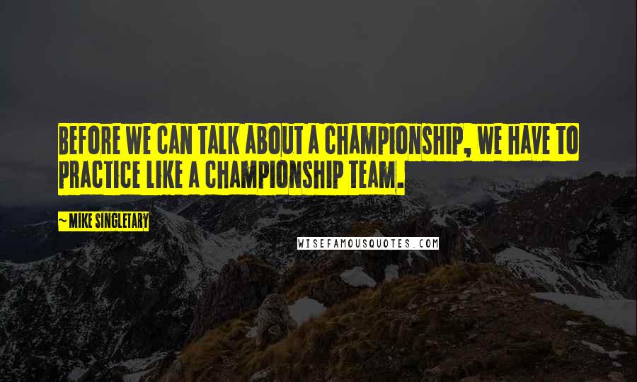 Mike Singletary Quotes: Before we can talk about a championship, we have to practice like a championship team.