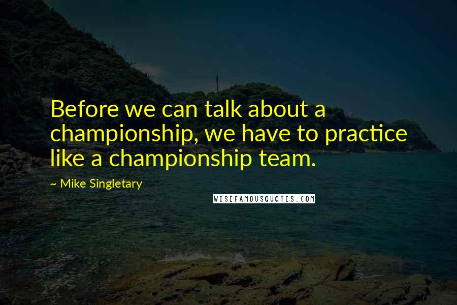 Mike Singletary Quotes: Before we can talk about a championship, we have to practice like a championship team.
