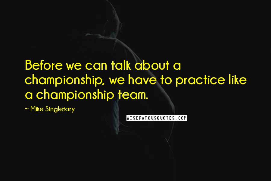 Mike Singletary Quotes: Before we can talk about a championship, we have to practice like a championship team.