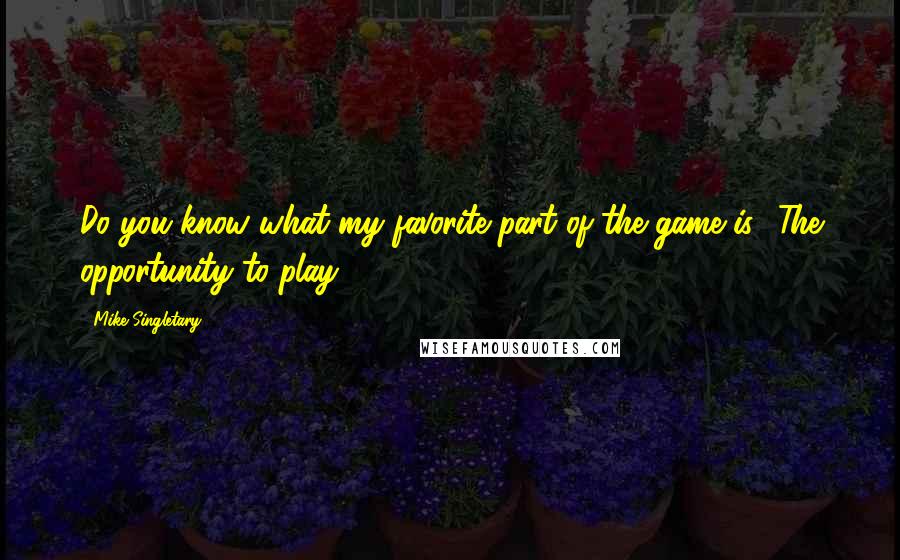 Mike Singletary Quotes: Do you know what my favorite part of the game is? The opportunity to play.