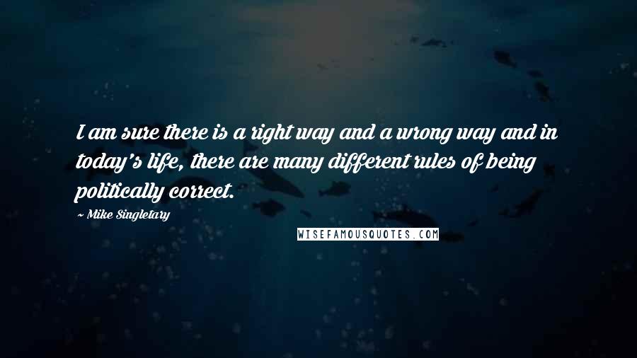 Mike Singletary Quotes: I am sure there is a right way and a wrong way and in today's life, there are many different rules of being politically correct.