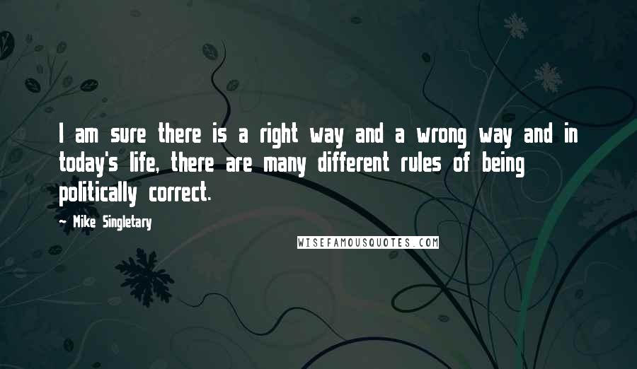 Mike Singletary Quotes: I am sure there is a right way and a wrong way and in today's life, there are many different rules of being politically correct.