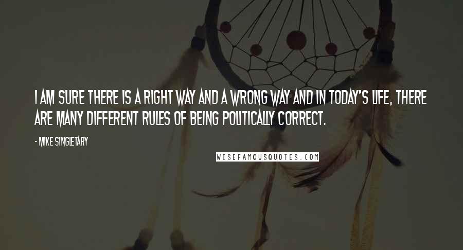 Mike Singletary Quotes: I am sure there is a right way and a wrong way and in today's life, there are many different rules of being politically correct.