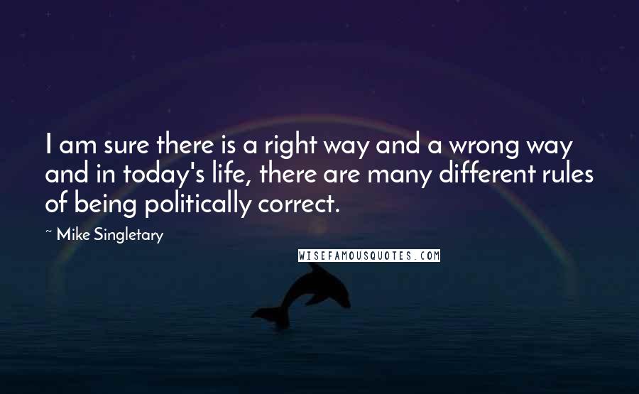 Mike Singletary Quotes: I am sure there is a right way and a wrong way and in today's life, there are many different rules of being politically correct.