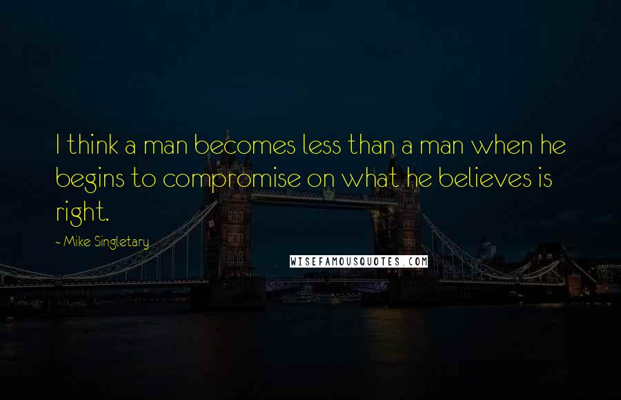 Mike Singletary Quotes: I think a man becomes less than a man when he begins to compromise on what he believes is right.