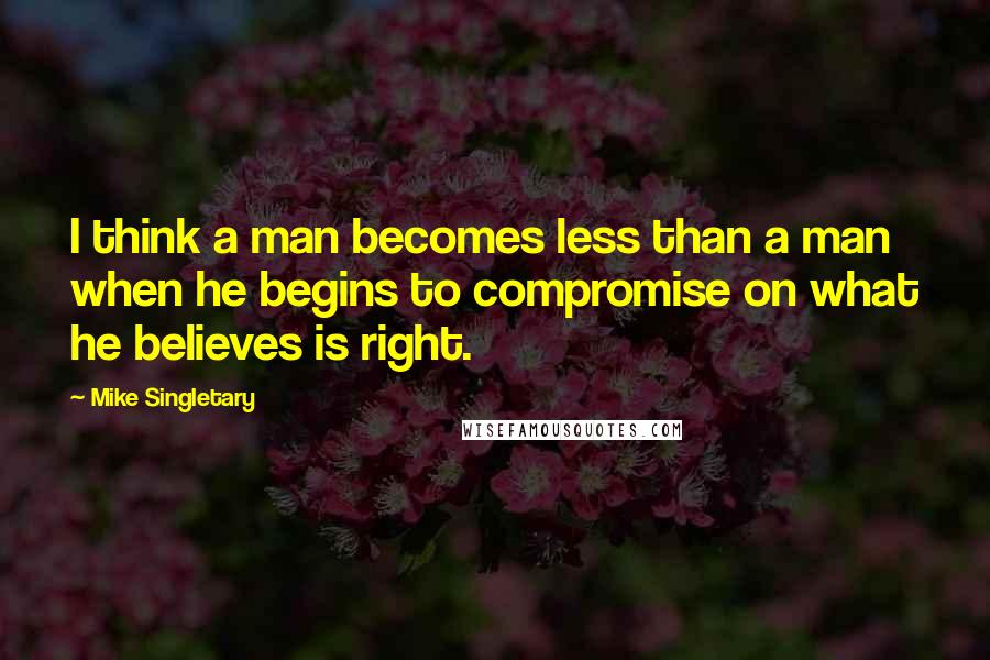 Mike Singletary Quotes: I think a man becomes less than a man when he begins to compromise on what he believes is right.