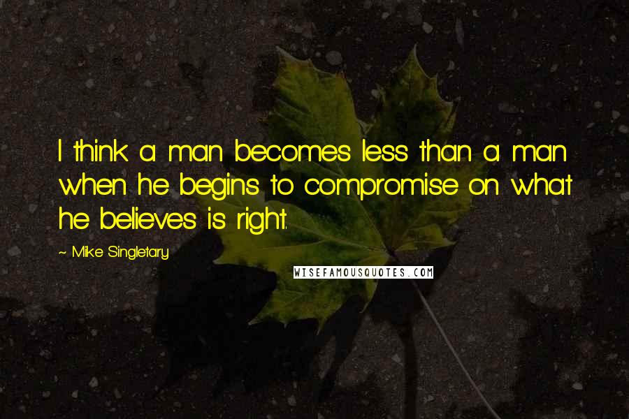 Mike Singletary Quotes: I think a man becomes less than a man when he begins to compromise on what he believes is right.