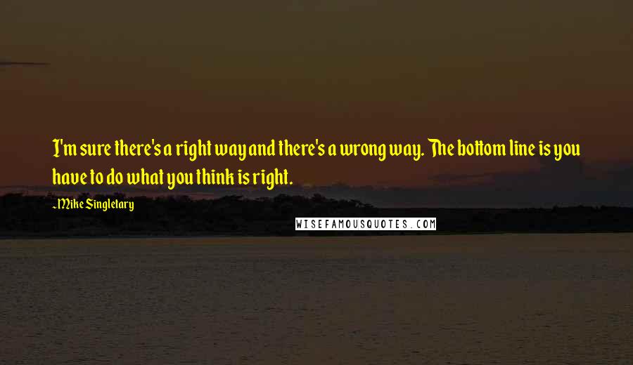 Mike Singletary Quotes: I'm sure there's a right way and there's a wrong way. The bottom line is you have to do what you think is right.