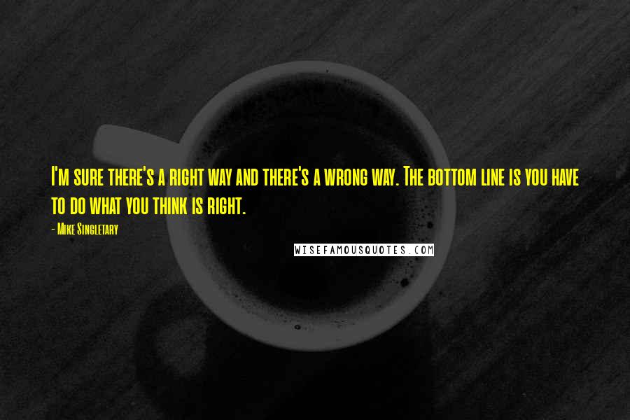 Mike Singletary Quotes: I'm sure there's a right way and there's a wrong way. The bottom line is you have to do what you think is right.